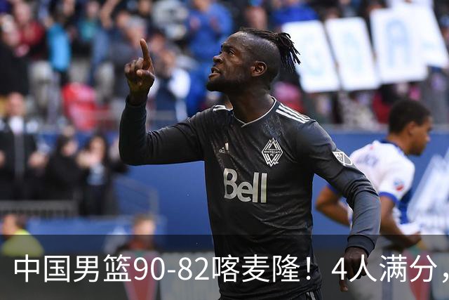 中国男篮90-82喀麦隆！4人满分，2人良好，2人不合格
