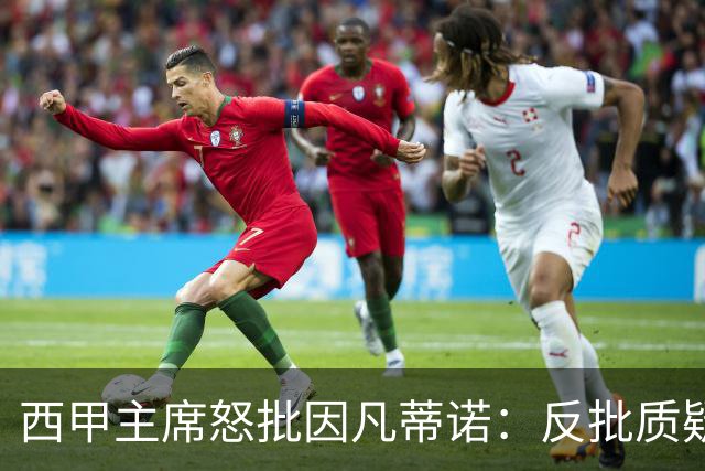 西甲主席怒批因凡蒂诺：反批质疑者是“可悲”的，如此防守姿态在隐瞒什么？