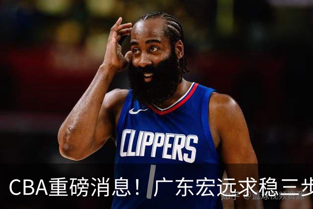 CBA重磅消息！广东宏远求稳三步棋：徐杰顶薪、周鹏回归、外援锁定