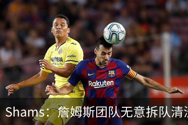 Shams：詹姆斯团队无意拆队清洗阵容 从未向追求者提出过加盟条件